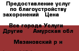 Предоставление услуг по благоустройству захоронений › Цена ­ 100 - Все города Услуги » Другие   . Амурская обл.,Мазановский р-н